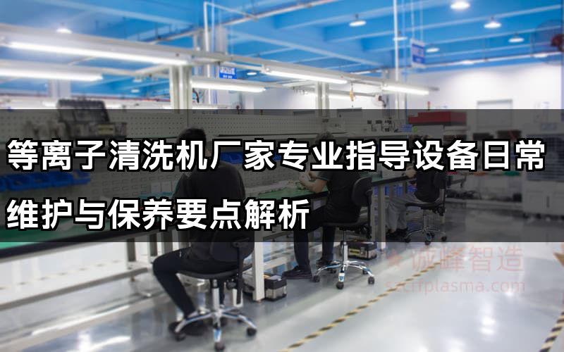 等離子清洗機廠家專業指導設備日常維護與保養要點解析