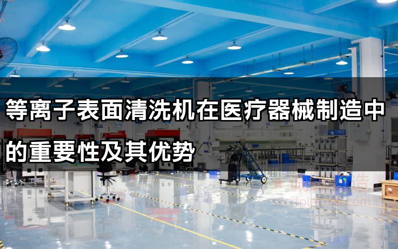 等離子表面清洗機在醫療器械制造中的重要性及其優勢