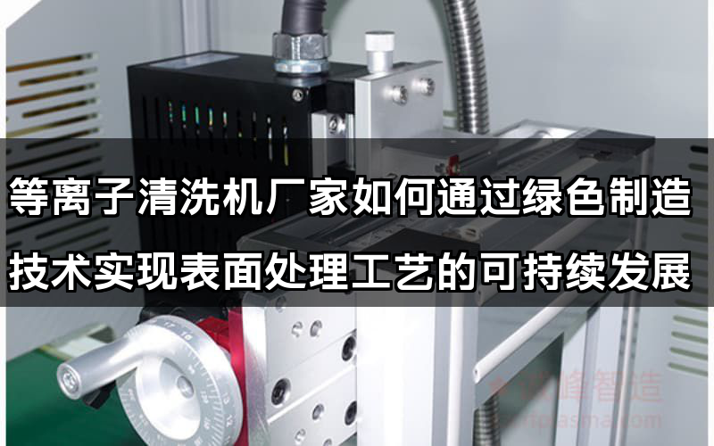 等離子清洗機廠家如何通過綠色制造技術實現表面處理工藝的可持續發展