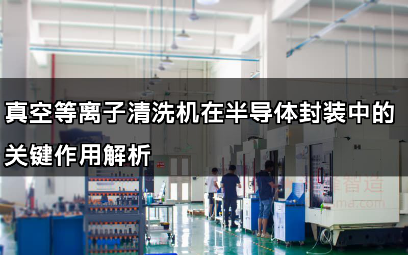 真空等離子清洗機在半導體封裝中的關鍵作用解析