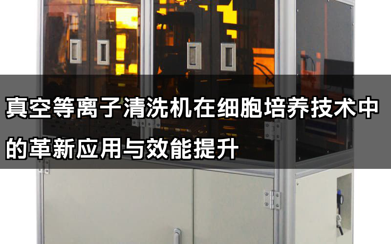 真空等離子清洗機在細胞培養技術中的革新應用與效能提升