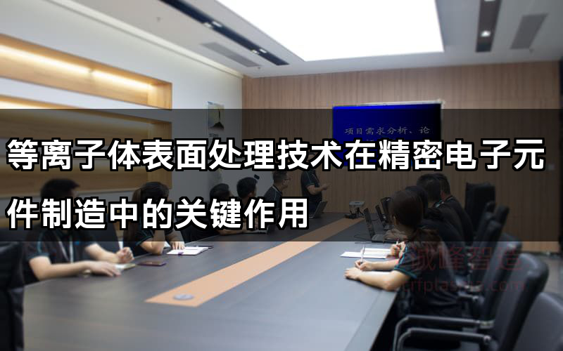 等離子體表面處理技術在精密電子元件制造中的關鍵作用