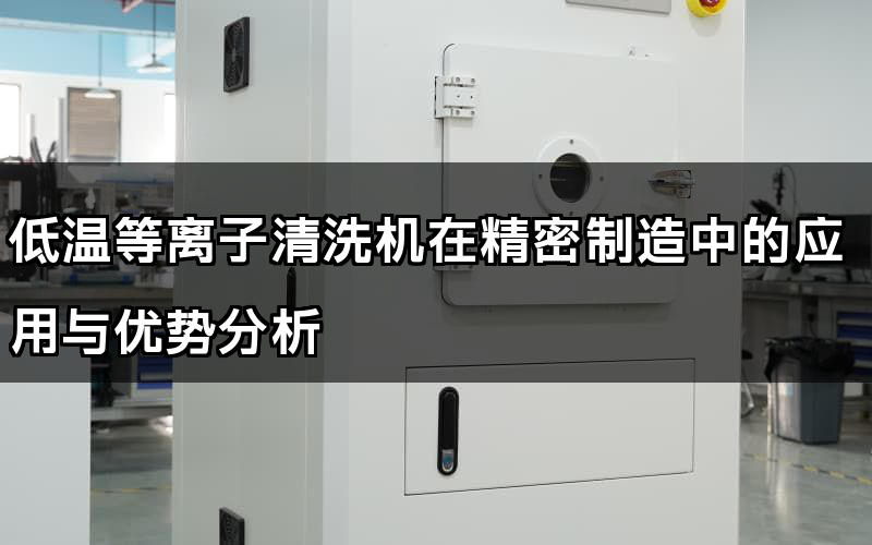 低溫等離子清洗機在精密制造中的應用與優勢分析