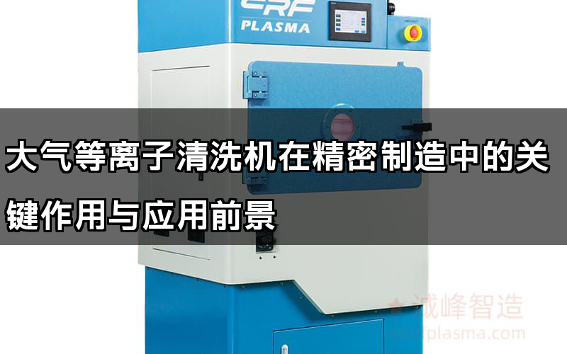 大氣等離子清洗機在精密制造中的關鍵作用與應用前景