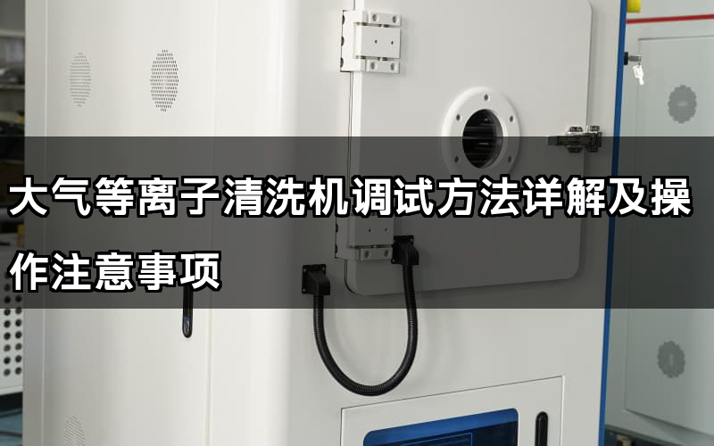 大氣等離子清洗機(jī)調(diào)試方法詳解及操作注意事項(xiàng)