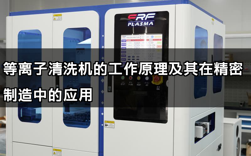 等離子清洗機(jī)的工作原理及其在精密制造中的應(yīng)用