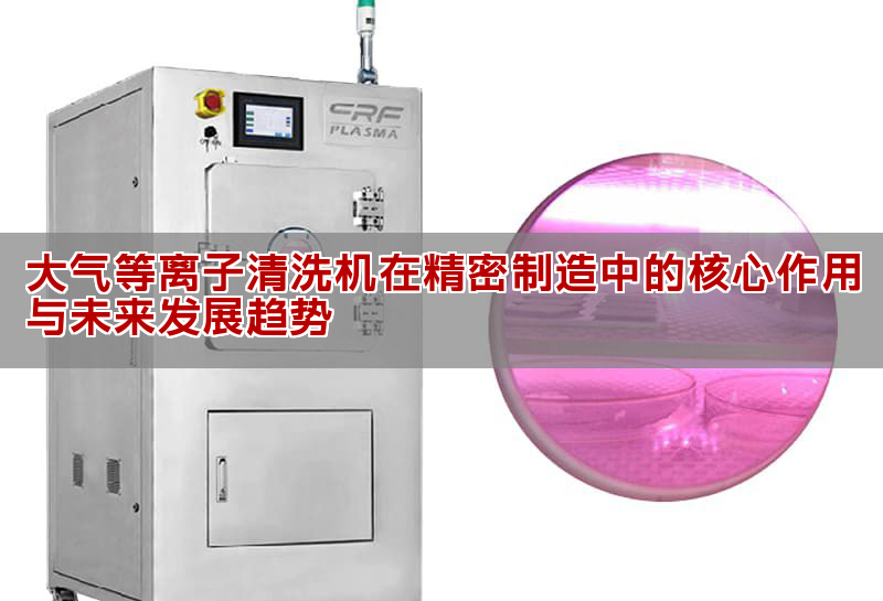 大氣等離子清洗機在精密制造中的核心作用與未來發(fā)展趨勢
