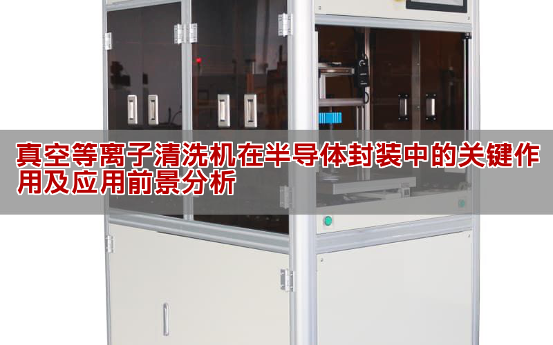 真空等離子清洗機在半導體封裝中的關鍵作用及應用前景分析