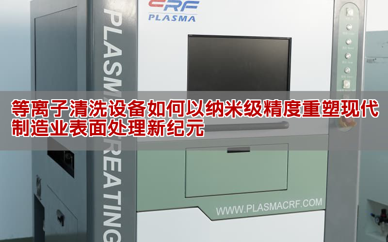 等離子清洗技術如何推動高端制造向原子級精度躍遷