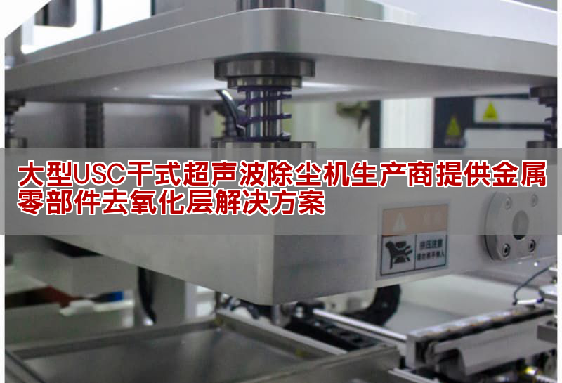 大型USC干式超聲波除塵機(jī)生產(chǎn)商提供金屬零部件去氧化層解決方案