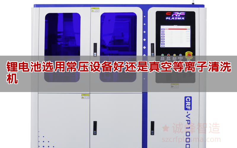 鋰電池選用常壓設(shè)備好還是真空等離子清洗機(圖1)