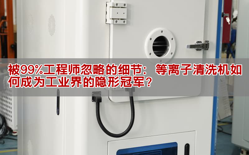 被99%工程師忽略的細節：等離子清洗機如何成為工業界的隱形冠軍？