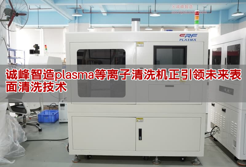 誠峰智造plasma等離子清洗機(jī)正引領(lǐng)未來表面清洗技術(shù)
