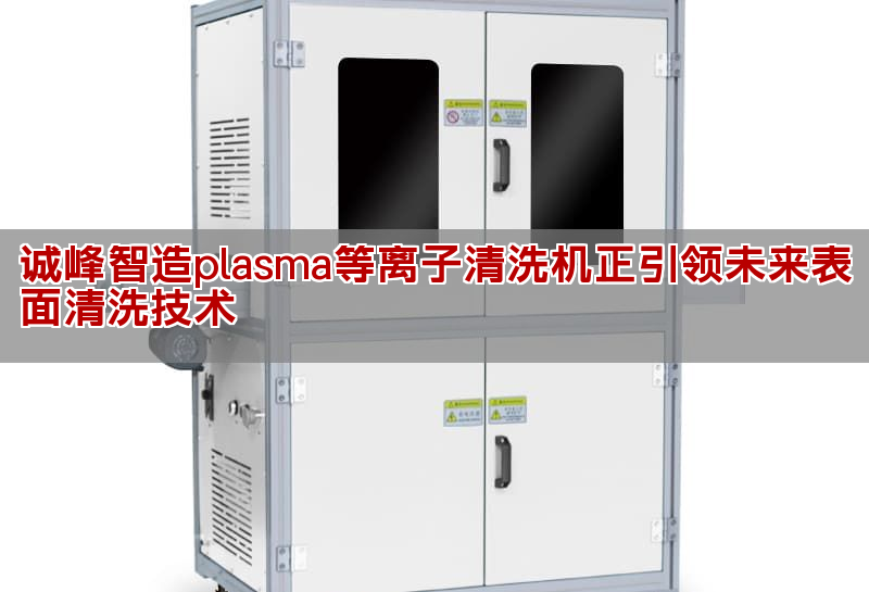 誠峰智造plasma等離子清洗機正引領未來表面清洗技術(圖1)