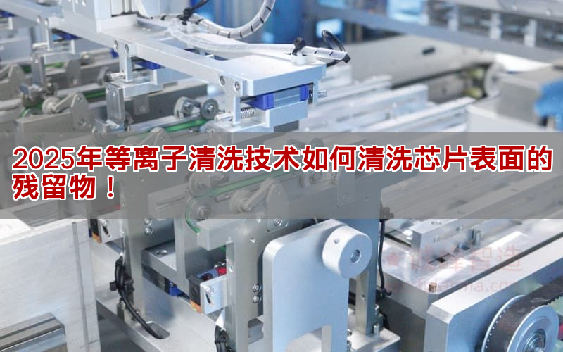 2025年等離子清洗技術(shù)如何清洗芯片表面的殘留物！