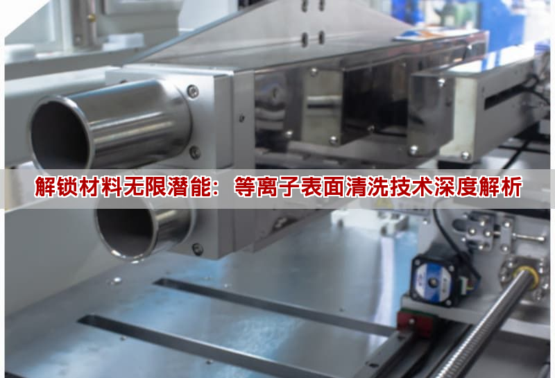 解鎖材料無限潛能：等離子表面清洗技術(shù)深度解析