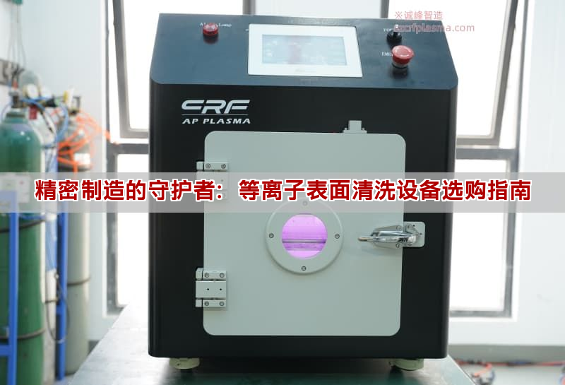 精密制造的守護(hù)者：等離子表面清洗設(shè)備選購(gòu)指南