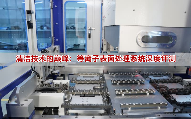 清潔技術(shù)的巔峰：等離子表面處理系統(tǒng)深度評(píng)測(cè)