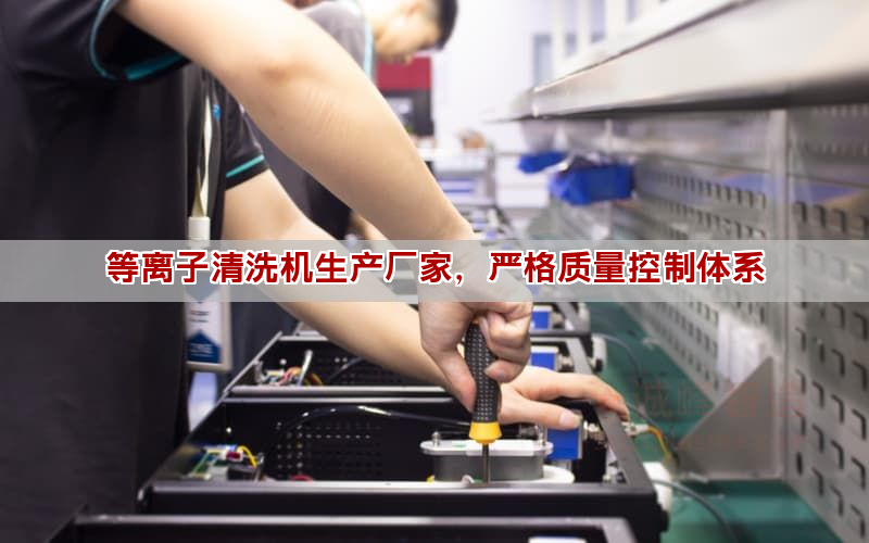 等離子清洗機生產廠家，嚴格質量控制體系